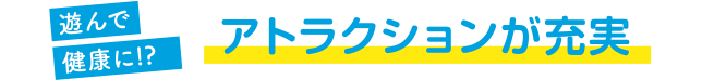 遊んで健康に!? アトラクションが充実