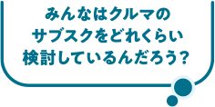 みんなはクルマのサブスクをどれくらい検討しているんだろう？