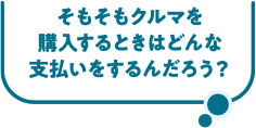 そもそもクルマを購入するときはどんな支払いをするんだろう？