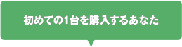 初めての1台を購入するあなた